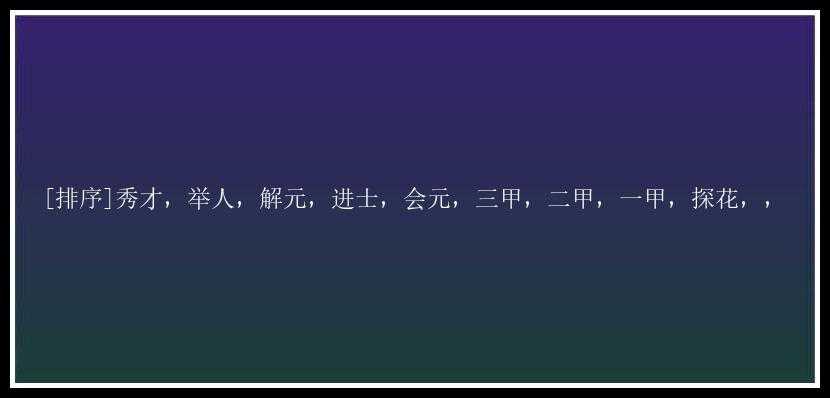 [排序]秀才，举人，解元，进士，会元，三甲，二甲，一甲，探花，，