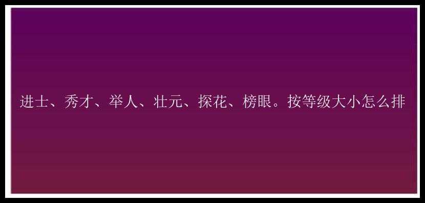 进士、秀才、举人、壮元、探花、榜眼。按等级大小怎么排