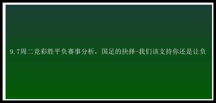 9.7周二竞彩胜平负赛事分析，国足的抉择-我们该支持你还是让负