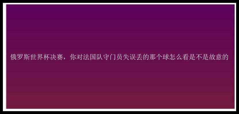 俄罗斯世界杯决赛，你对法国队守门员失误丢的那个球怎么看是不是故意的