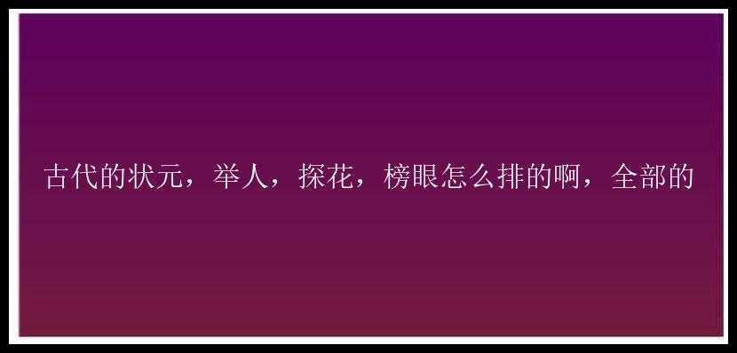 古代的状元，举人，探花，榜眼怎么排的啊，全部的