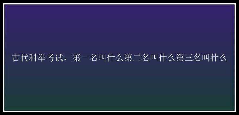 古代科举考试，第一名叫什么第二名叫什么第三名叫什么