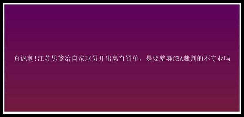 真讽刺!江苏男篮给自家球员开出离奇罚单，是要羞辱CBA裁判的不专业吗