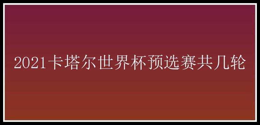 2021卡塔尔世界杯预选赛共几轮