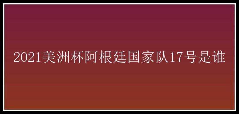 2021美洲杯阿根廷国家队17号是谁