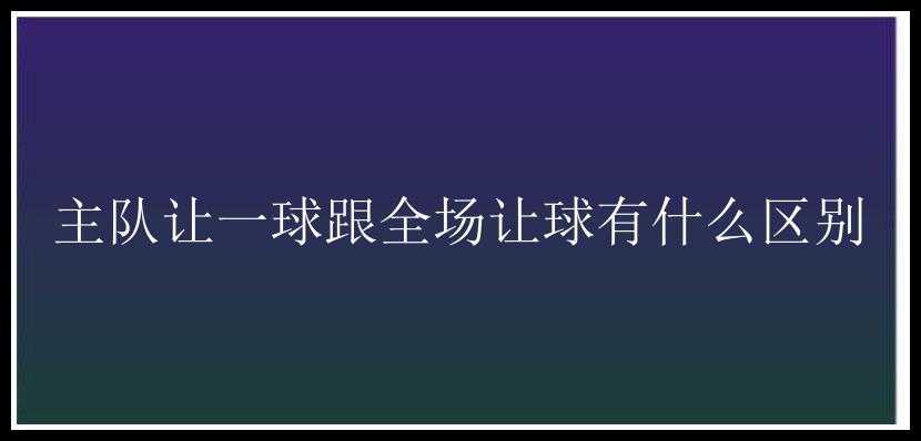 主队让一球跟全场让球有什么区别