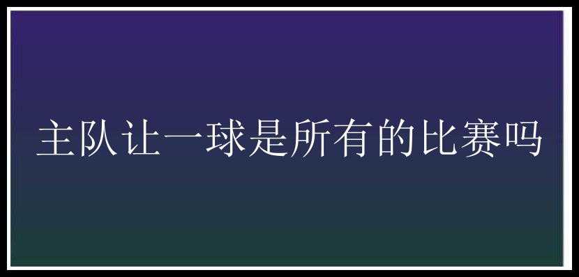 主队让一球是所有的比赛吗