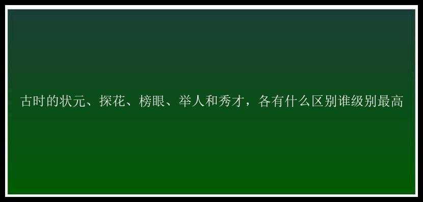 古时的状元、探花、榜眼、举人和秀才，各有什么区别谁级别最高