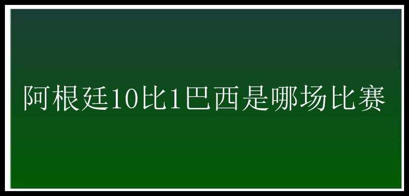 阿根廷10比1巴西是哪场比赛