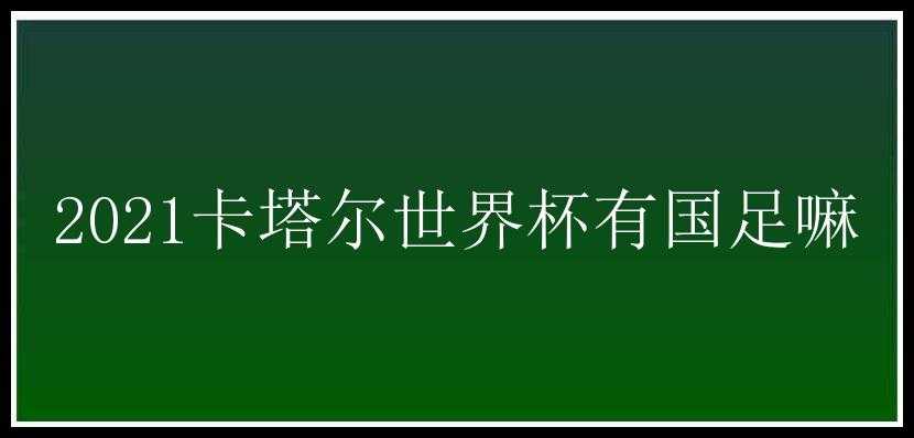 2021卡塔尔世界杯有国足嘛