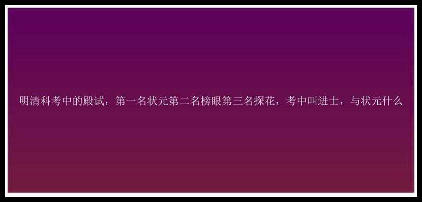 明清科考中的殿试，第一名状元第二名榜眼第三名探花，考中叫进士，与状元什么