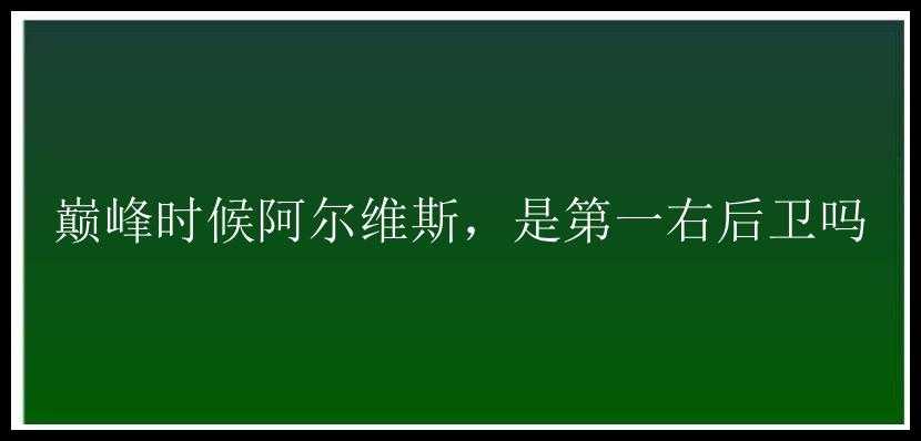 巅峰时候阿尔维斯，是第一右后卫吗