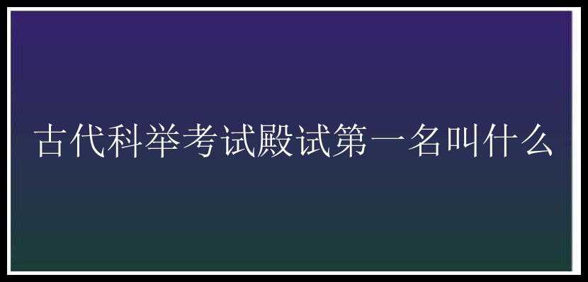 古代科举考试殿试第一名叫什么