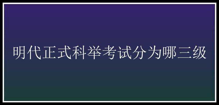 明代正式科举考试分为哪三级