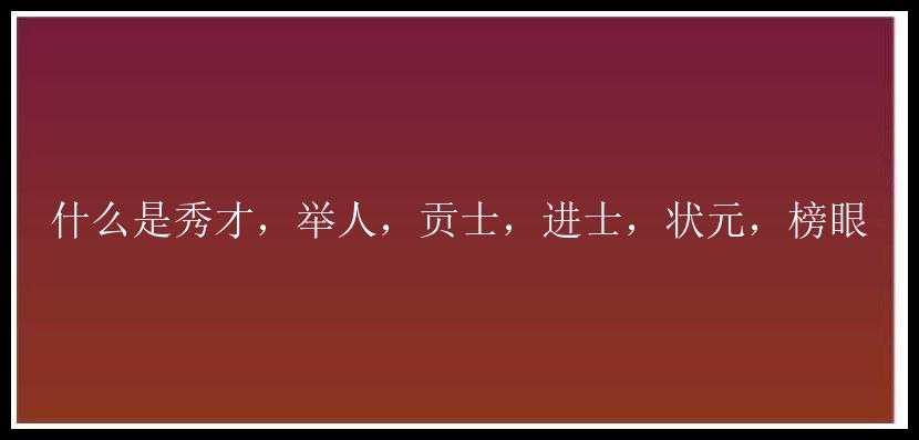 什么是秀才，举人，贡士，进士，状元，榜眼