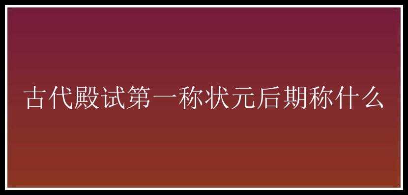 古代殿试第一称状元后期称什么