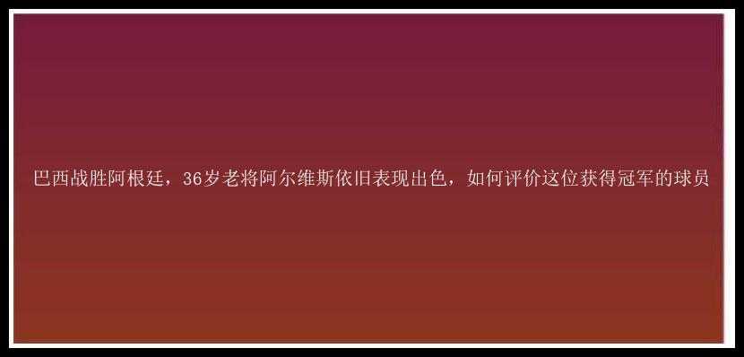 巴西战胜阿根廷，36岁老将阿尔维斯依旧表现出色，如何评价这位获得冠军的球员