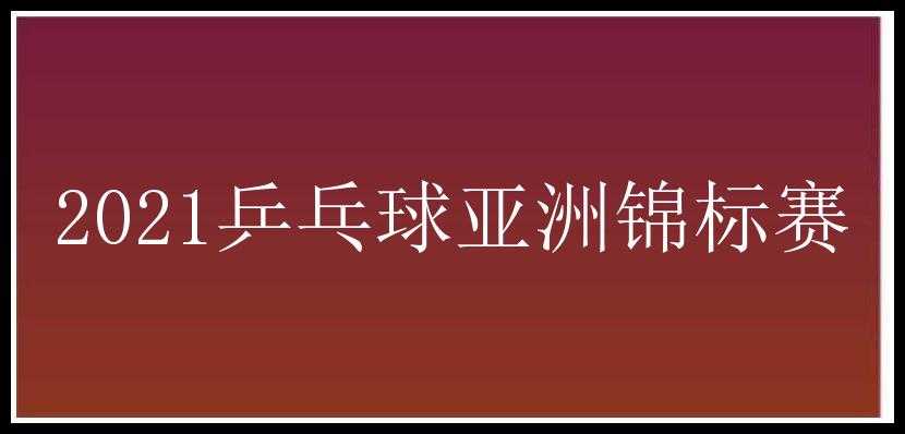 2021乒乓球亚洲锦标赛