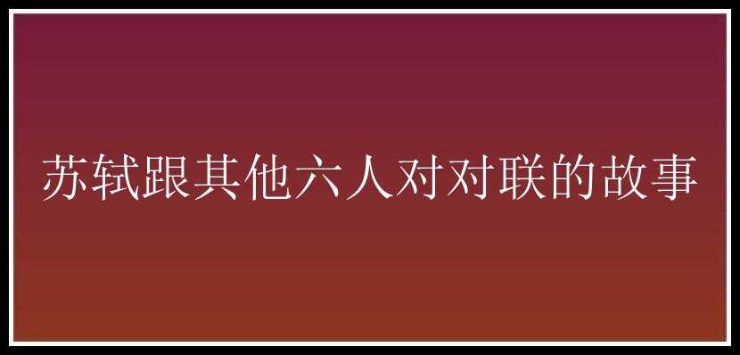 苏轼跟其他六人对对联的故事