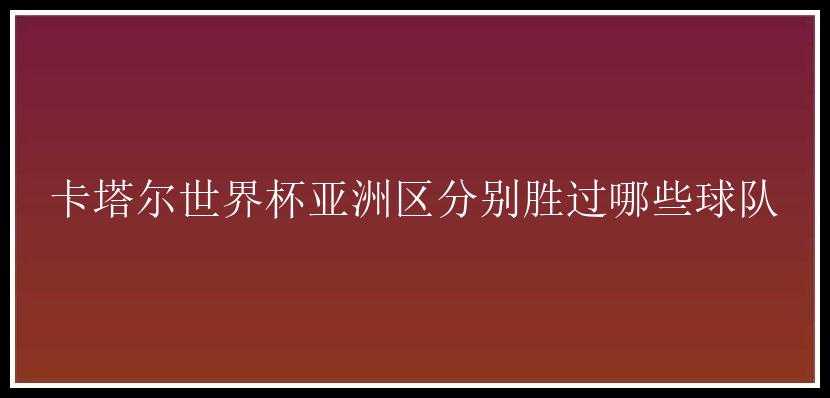 卡塔尔世界杯亚洲区分别胜过哪些球队