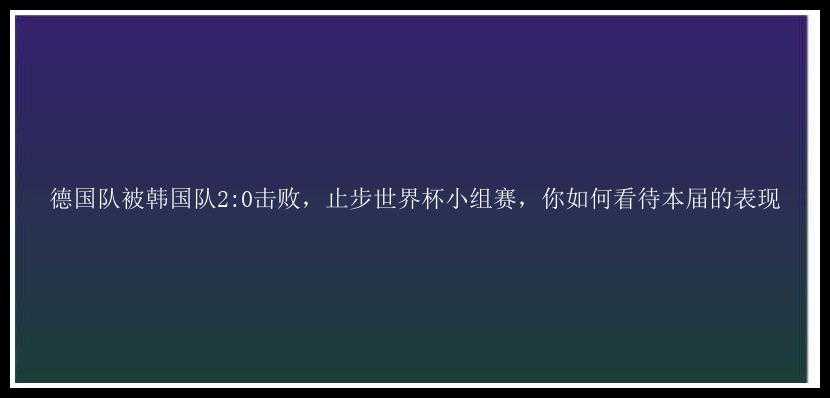 德国队被韩国队2:0击败，止步世界杯小组赛，你如何看待本届的表现