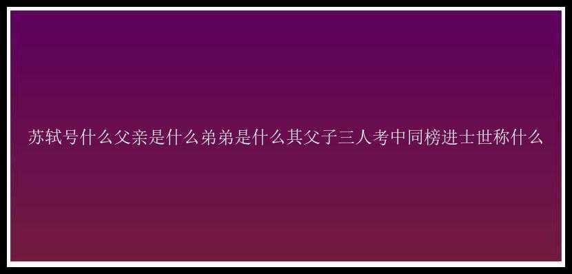 苏轼号什么父亲是什么弟弟是什么其父子三人考中同榜进士世称什么