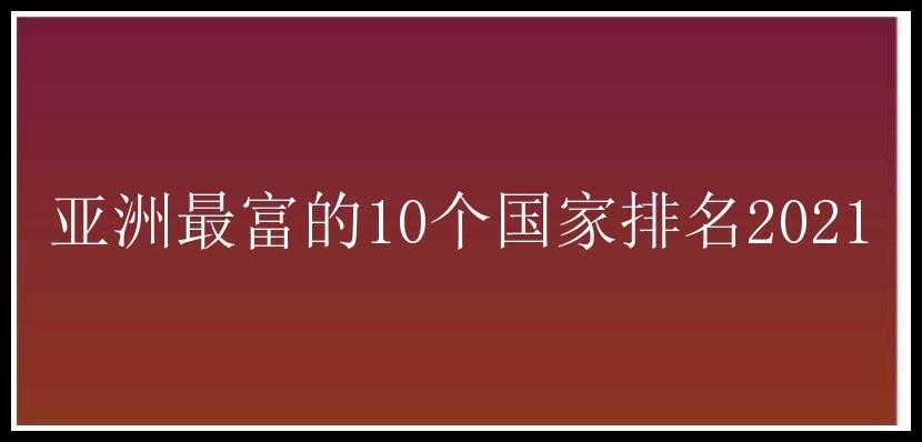 亚洲最富的10个国家排名2021