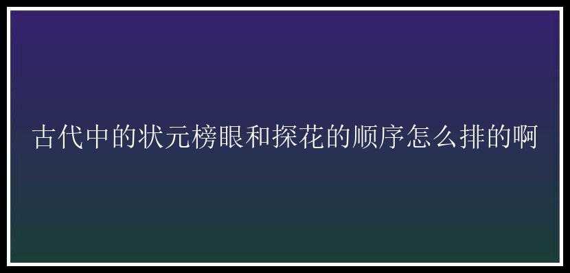 古代中的状元榜眼和探花的顺序怎么排的啊