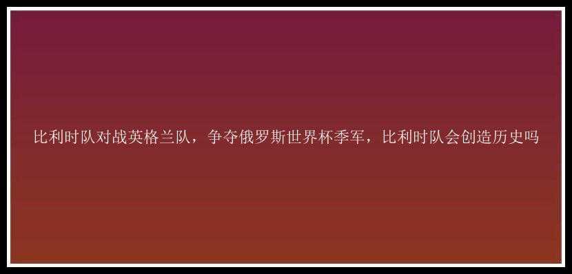 比利时队对战英格兰队，争夺俄罗斯世界杯季军，比利时队会创造历史吗