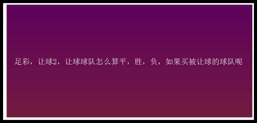 足彩，让球2，让球球队怎么算平，胜，负，如果买被让球的球队呢