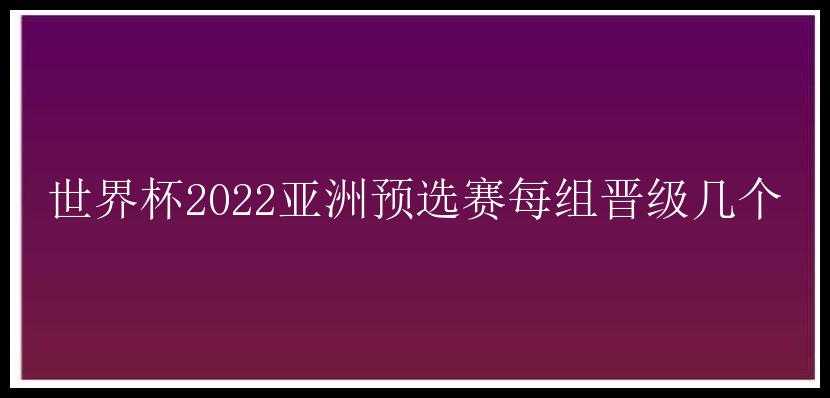 世界杯2022亚洲预选赛每组晋级几个