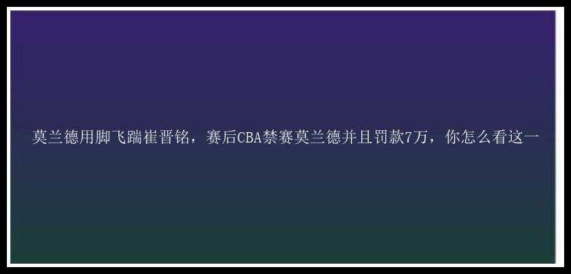 莫兰德用脚飞踹崔晋铭，赛后CBA禁赛莫兰德并且罚款7万，你怎么看这一