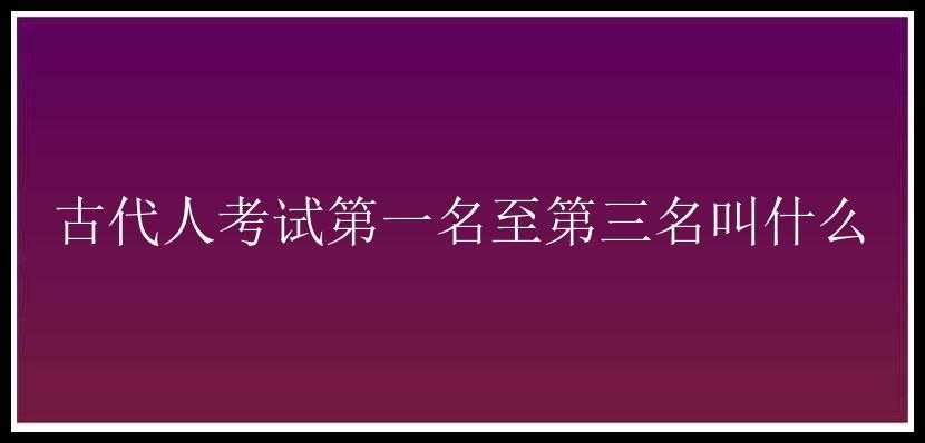 古代人考试第一名至第三名叫什么