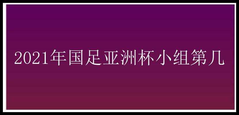 2021年国足亚洲杯小组第几