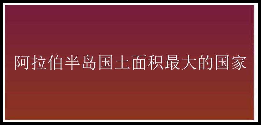 阿拉伯半岛国土面积最大的国家