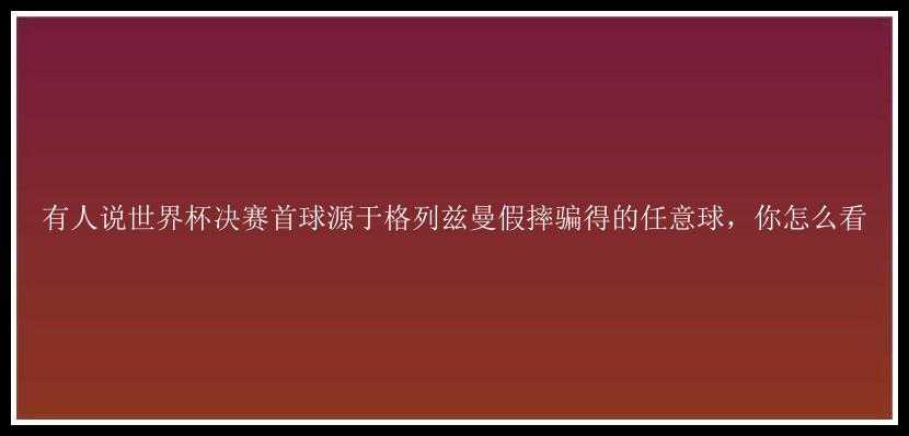 有人说世界杯决赛首球源于格列兹曼假摔骗得的任意球，你怎么看