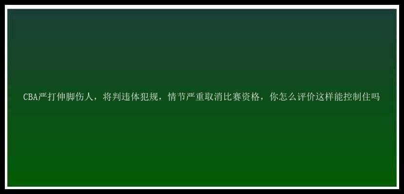 CBA严打伸脚伤人，将判违体犯规，情节严重取消比赛资格，你怎么评价这样能控制住吗