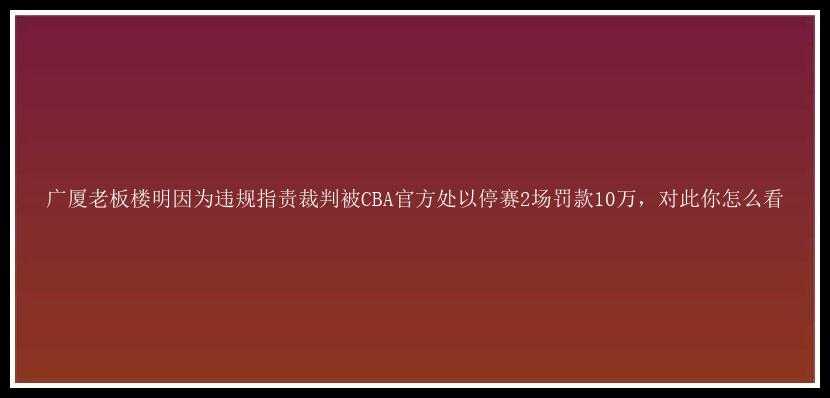 广厦老板楼明因为违规指责裁判被CBA官方处以停赛2场罚款10万，对此你怎么看