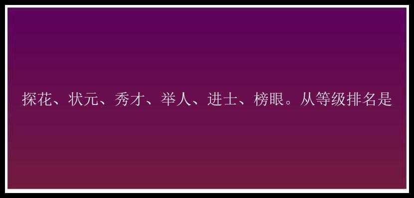 探花、状元、秀才、举人、进士、榜眼。从等级排名是