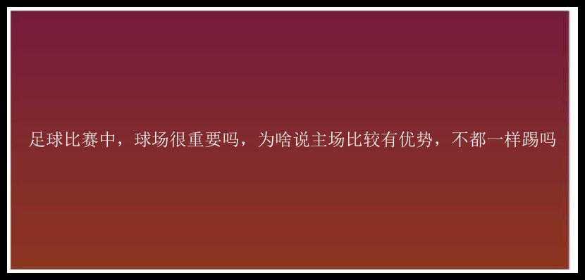 足球比赛中，球场很重要吗，为啥说主场比较有优势，不都一样踢吗