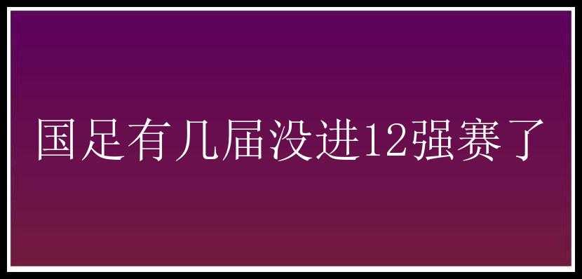 国足有几届没进12强赛了