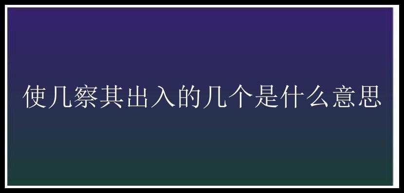 使几察其出入的几个是什么意思