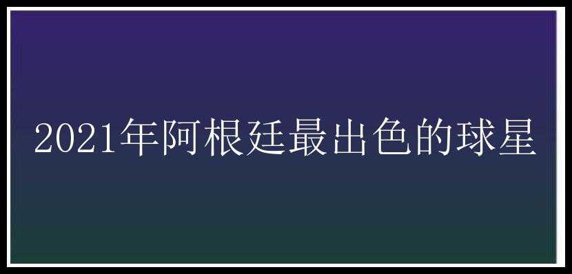 2021年阿根廷最出色的球星