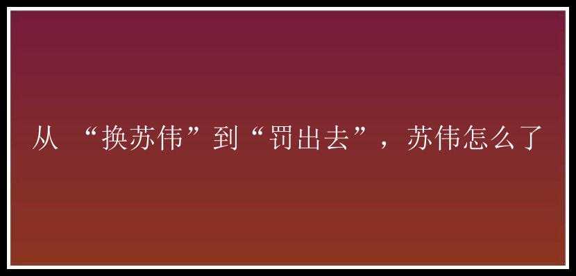 从 “换苏伟”到“罚出去”，苏伟怎么了