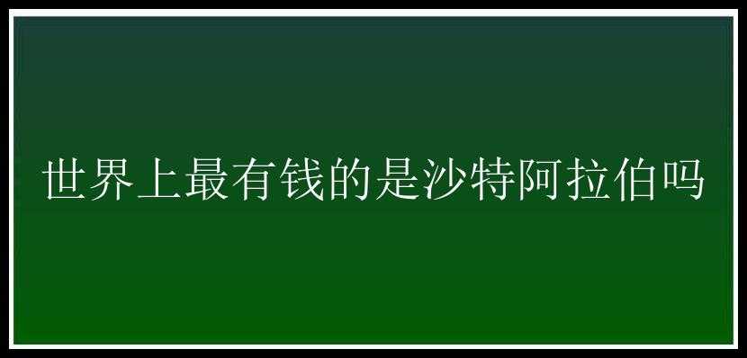 世界上最有钱的是沙特阿拉伯吗