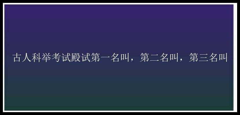 古人科举考试殿试第一名叫，第二名叫，第三名叫