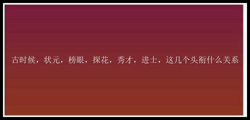 古时候，状元，榜眼，探花，秀才，进士，这几个头衔什么关系