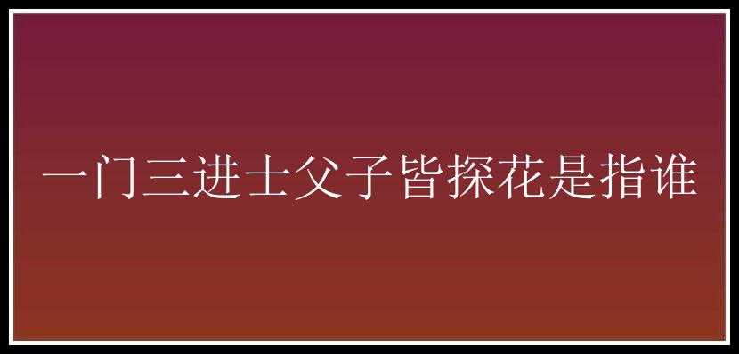 一门三进士父子皆探花是指谁