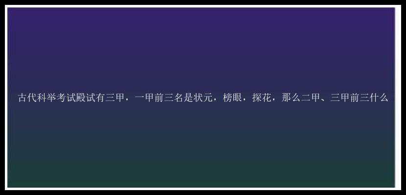 古代科举考试殿试有三甲，一甲前三名是状元，榜眼，探花，那么二甲、三甲前三什么