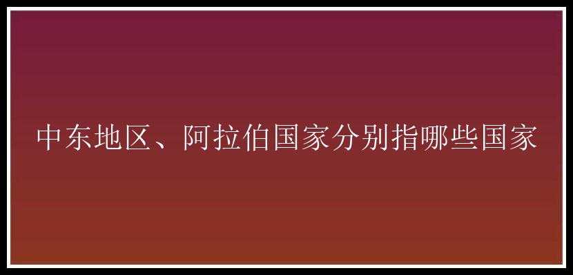 中东地区、阿拉伯国家分别指哪些国家